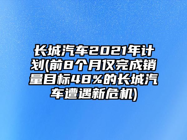 長城汽車2021年計劃(前8個月僅完成銷量目標(biāo)48%的長城汽車遭遇新危機)