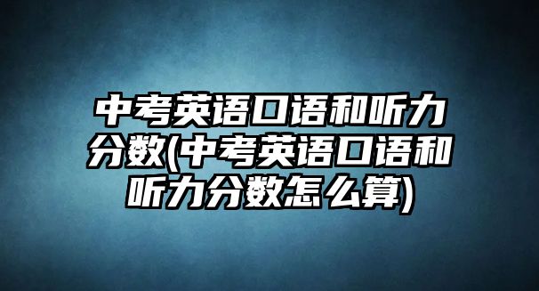 中考英語(yǔ)口語(yǔ)和聽力分?jǐn)?shù)(中考英語(yǔ)口語(yǔ)和聽力分?jǐn)?shù)怎么算)