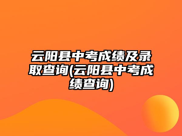 云陽縣中考成績及錄取查詢(云陽縣中考成績查詢)