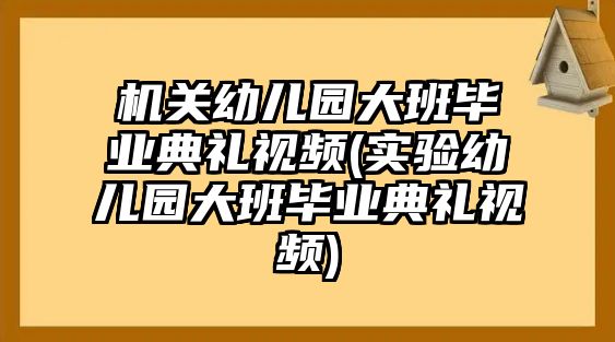 機關幼兒園大班畢業(yè)典禮視頻(實驗幼兒園大班畢業(yè)典禮視頻)