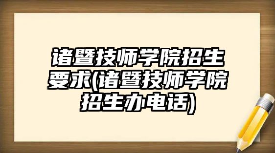 諸暨技師學(xué)院招生要求(諸暨技師學(xué)院招生辦電話)