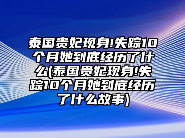 泰國貴妃現身!失蹤10個月她到底經歷了什么(泰國貴妃現身!失蹤10個月她到底經歷了什么故事)