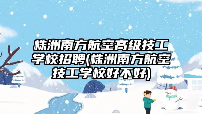 株洲南方航空高級(jí)技工學(xué)校招聘(株洲南方航空技工學(xué)校好不好)