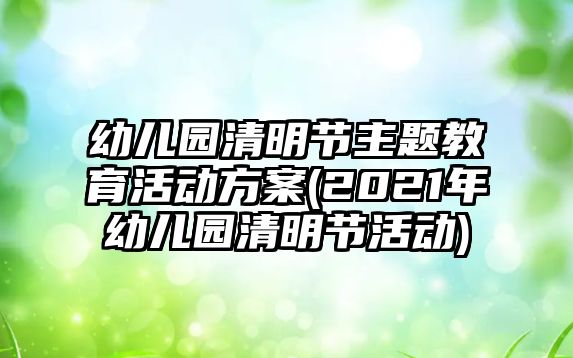 幼兒園清明節(jié)主題教育活動方案(2021年幼兒園清明節(jié)活動)