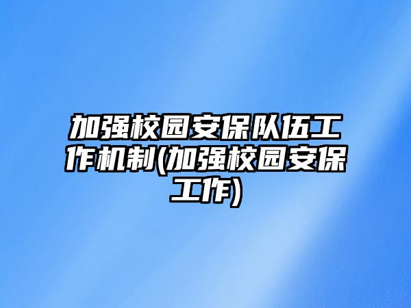 加強(qiáng)校園安保隊伍工作機(jī)制(加強(qiáng)校園安保工作)