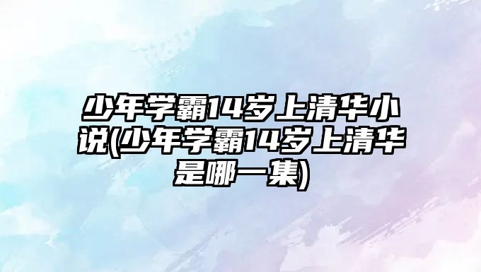 少年學(xué)霸14歲上清華小說(少年學(xué)霸14歲上清華是哪一集)