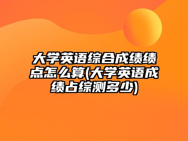 大學英語綜合成績績點怎么算(大學英語成績占綜測多少)