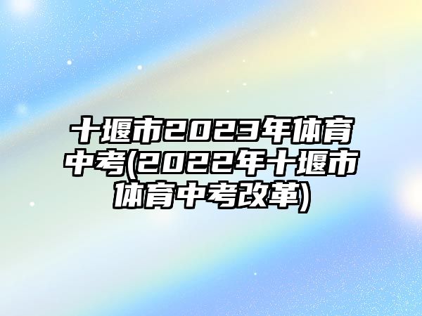 十堰市2023年體育中考(2022年十堰市體育中考改革)