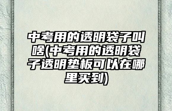 中考用的透明袋子叫啥(中考用的透明袋子透明墊板可以在哪里買到)