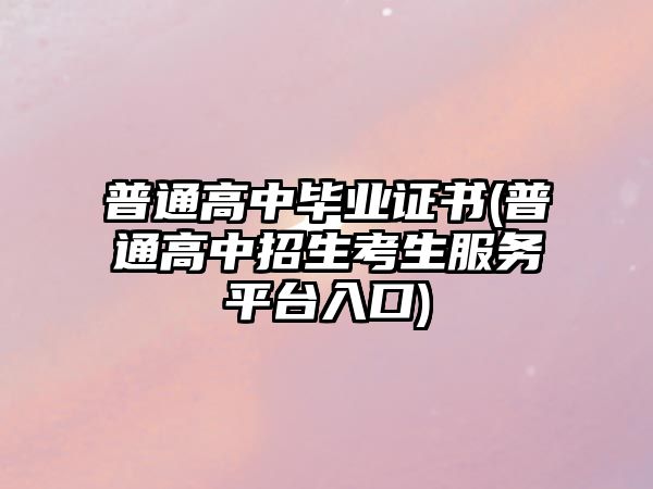 普通高中畢業(yè)證書(普通高中招生考生服務平臺入口)