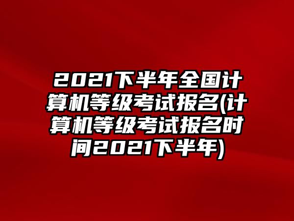 2021下半年全國計(jì)算機(jī)等級(jí)考試報(bào)名(計(jì)算機(jī)等級(jí)考試報(bào)名時(shí)間2021下半年)