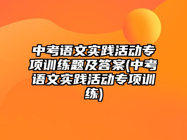 中考語文實踐活動專項訓(xùn)練題及答案(中考語文實踐活動專項訓(xùn)練)