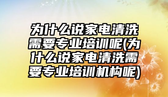 為什么說家電清洗需要專業(yè)培訓呢(為什么說家電清洗需要專業(yè)培訓機構呢)