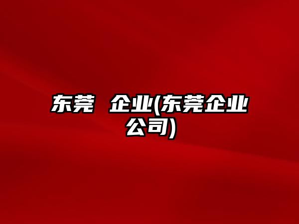 東莞 企業(yè)(東莞企業(yè)公司)