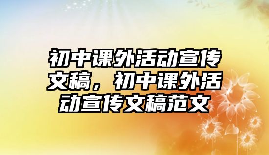 初中課外活動(dòng)宣傳文稿，初中課外活動(dòng)宣傳文稿范文