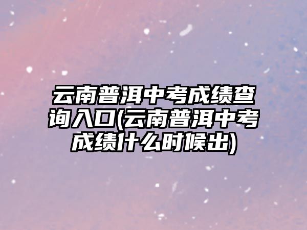 云南普洱中考成績查詢?nèi)肟?云南普洱中考成績什么時(shí)候出)