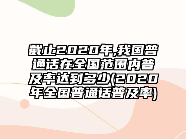 截止2020年,我國普通話在全國范圍內(nèi)普及率達到多少(2020年全國普通話普及率)