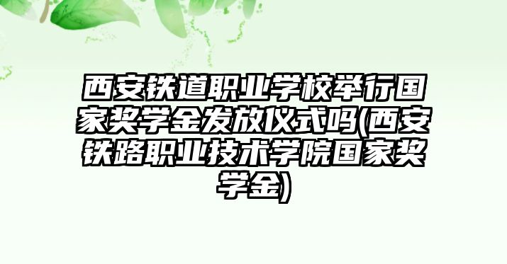 西安鐵道職業(yè)學校舉行國家獎學金發(fā)放儀式嗎(西安鐵路職業(yè)技術(shù)學院國家獎學金)