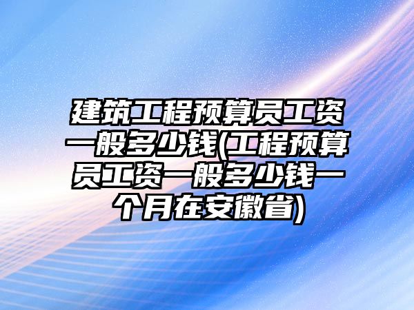 建筑工程預(yù)算員工資一般多少錢(工程預(yù)算員工資一般多少錢一個(gè)月在安徽省)