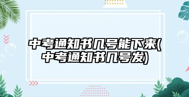 中考通知書幾號(hào)能下來(中考通知書幾號(hào)發(fā))