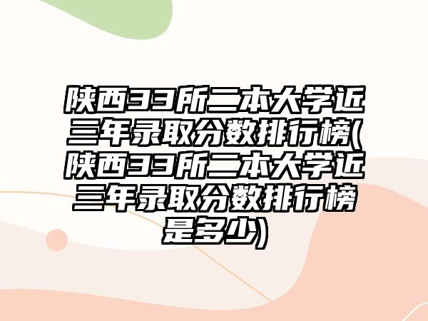 陜西33所二本大學(xué)近三年錄取分?jǐn)?shù)排行榜(陜西33所二本大學(xué)近三年錄取分?jǐn)?shù)排行榜是多少)