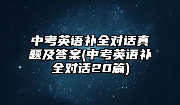 中考英語補全對話真題及答案(中考英語補全對話20篇)