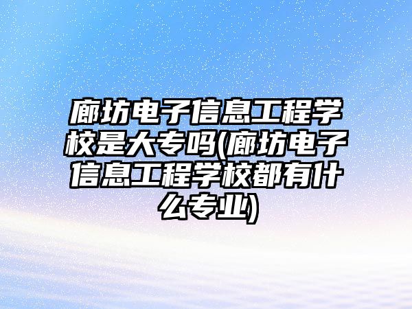 廊坊電子信息工程學(xué)校是大專嗎(廊坊電子信息工程學(xué)校都有什么專業(yè))