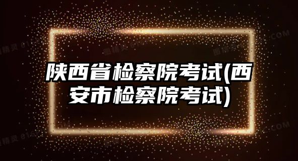 陜西省檢察院考試(西安市檢察院考試)