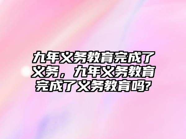 九年義務(wù)教育完成了義務(wù)，九年義務(wù)教育完成了義務(wù)教育嗎?