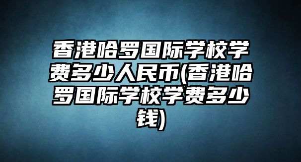 香港哈羅國際學校學費多少人民幣(香港哈羅國際學校學費多少錢)