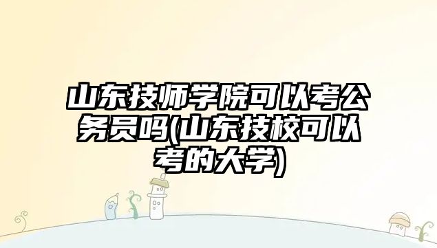 山東技師學院可以考公務員嗎(山東技?？梢钥嫉拇髮W)