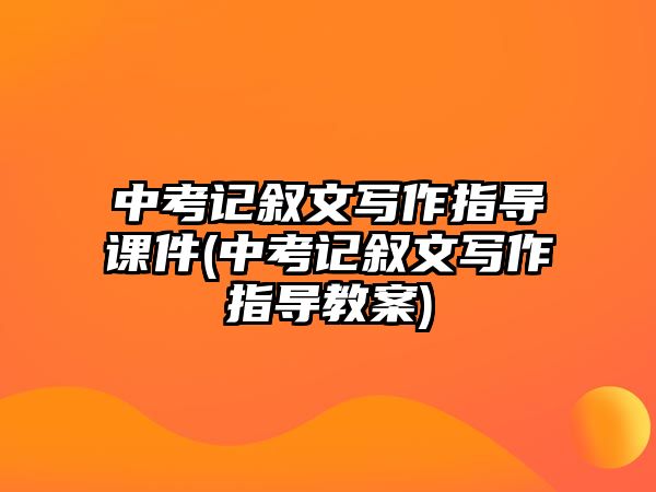 中考記敘文寫作指導課件(中考記敘文寫作指導教案)