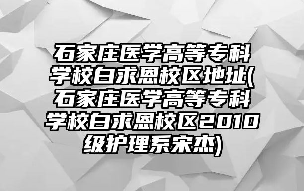 石家莊醫(yī)學高等?？茖W校白求恩校區(qū)地址(石家莊醫(yī)學高等?？茖W校白求恩校區(qū)2010級護理系宋杰)