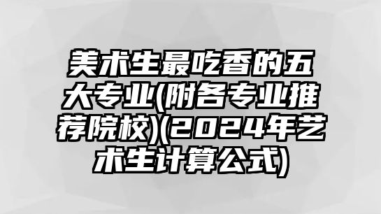 美術(shù)生最吃香的五大專業(yè)(附各專業(yè)推薦院校)(2024年藝術(shù)生計(jì)算公式)