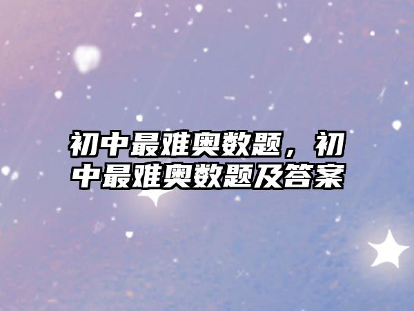 初中最難奧數(shù)題，初中最難奧數(shù)題及答案