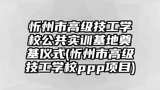 忻州市高級技工學(xué)校公共實訓(xùn)基地奠基儀式(忻州市高級技工學(xué)校ppp項目)