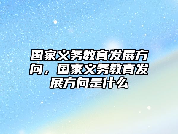 國(guó)家義務(wù)教育發(fā)展方向，國(guó)家義務(wù)教育發(fā)展方向是什么