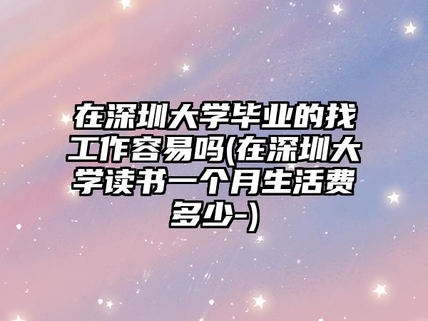 在深圳大學(xué)畢業(yè)的找工作容易嗎(在深圳大學(xué)讀書一個(gè)月生活費(fèi)多少-)