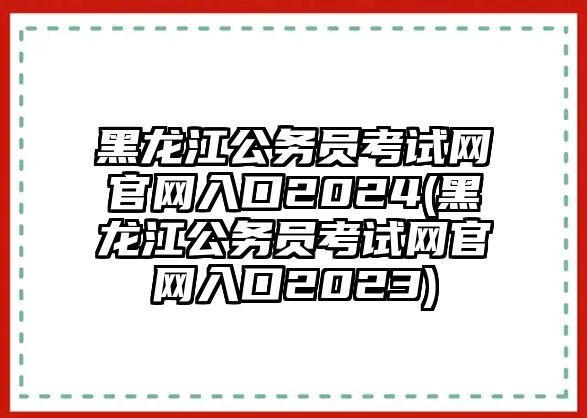 黑龍江公務(wù)員考試網(wǎng)官網(wǎng)入口2024(黑龍江公務(wù)員考試網(wǎng)官網(wǎng)入口2023)