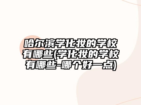 哈爾濱學(xué)化妝的學(xué)校有哪些(學(xué)化妝的學(xué)校有哪些-哪個(gè)好一點(diǎn))