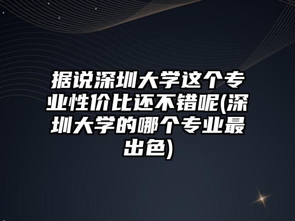 據(jù)說深圳大學(xué)這個專業(yè)性價比還不錯呢(深圳大學(xué)的哪個專業(yè)最出色)