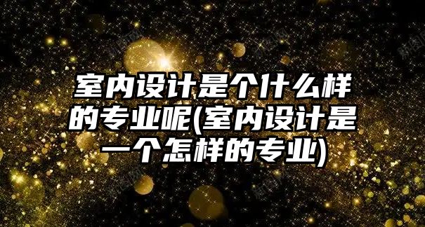 室內(nèi)設(shè)計(jì)是個(gè)什么樣的專業(yè)呢(室內(nèi)設(shè)計(jì)是一個(gè)怎樣的專業(yè))