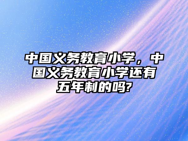 中國義務(wù)教育小學，中國義務(wù)教育小學還有五年制的嗎?