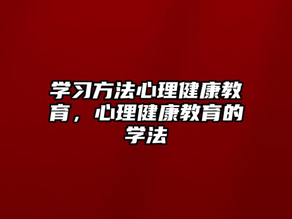 學(xué)習(xí)方法心理健康教育，心理健康教育的學(xué)法