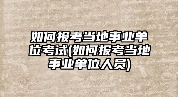 如何報考當?shù)厥聵I(yè)單位考試(如何報考當?shù)厥聵I(yè)單位人員)