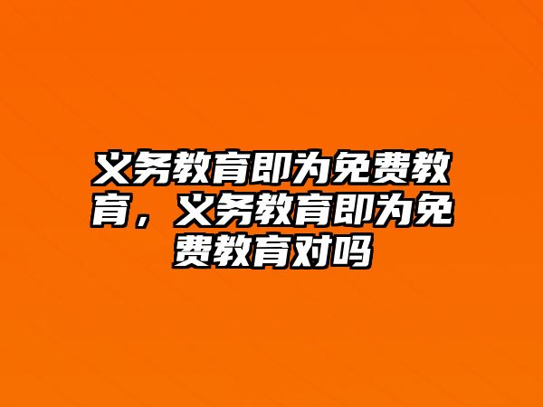 義務(wù)教育即為免費(fèi)教育，義務(wù)教育即為免費(fèi)教育對(duì)嗎