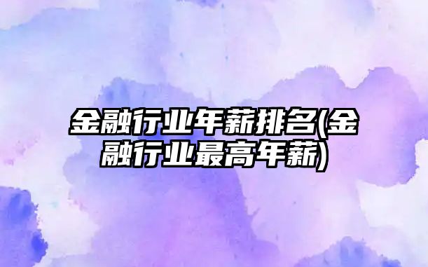 金融行業(yè)年薪排名(金融行業(yè)最高年薪)