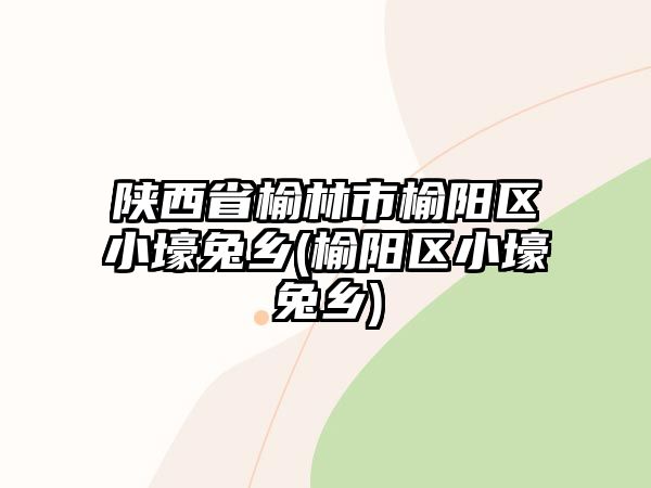 陜西省榆林市榆陽區(qū)小壕兔鄉(xiāng)(榆陽區(qū)小壕兔鄉(xiāng))