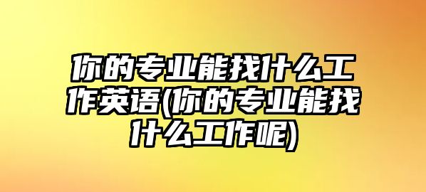 你的專業(yè)能找什么工作英語(你的專業(yè)能找什么工作呢)