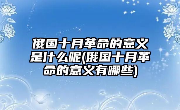 俄國(guó)十月革命的意義是什么呢(俄國(guó)十月革命的意義有哪些)